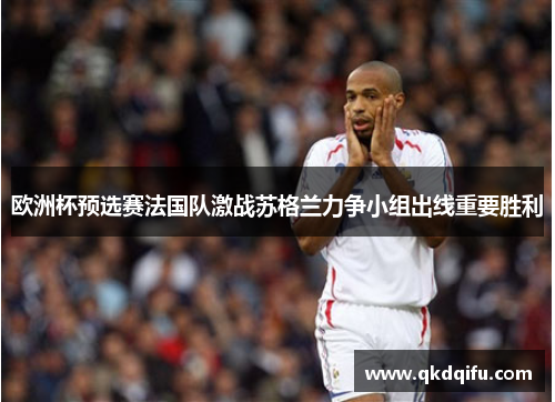 欧洲杯预选赛法国队激战苏格兰力争小组出线重要胜利 欧洲杯预选赛法国队激战苏格兰力争小组出线重要胜利