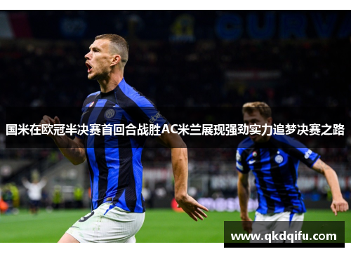国米在欧冠半决赛首回合战胜AC米兰展现强劲实力追梦决赛之路 国米在欧冠半决赛首回合战胜AC米兰展现强劲实力追梦决赛之路