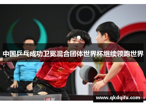 中国乒乓成功卫冕混合团体世界杯继续领跑世界