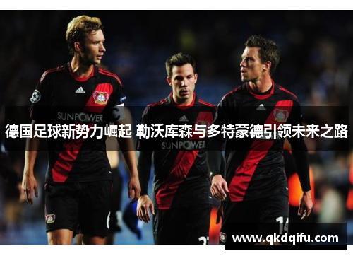 德国足球新势力崛起 勒沃库森与多特蒙德引领未来之路 德国足球新势力崛起 勒沃库森与多特蒙德引领未来之路
