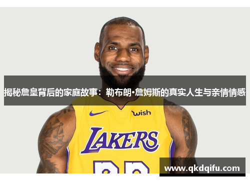 揭秘詹皇背后的家庭故事：勒布朗·詹姆斯的真实人生与亲情情感
