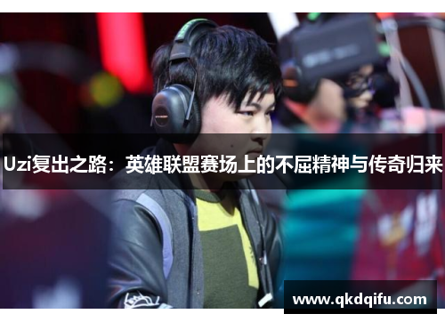 Uzi复出之路：英雄联盟赛场上的不屈精神与传奇归来