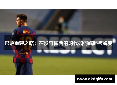 巴萨重建之路：在没有梅西的时代如何崛起与蜕变