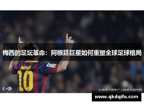 梅西的足坛革命:阿根廷巨星如何重塑全球足球格局 梅西的足坛革命:阿根廷巨星如何重塑全球足球格局