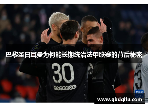 巴黎圣日耳曼为何能长期统治法甲联赛的背后秘密