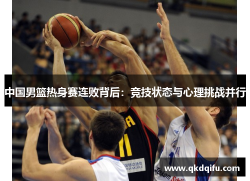 中国男篮热身赛连败背后：竞技状态与心理挑战并行