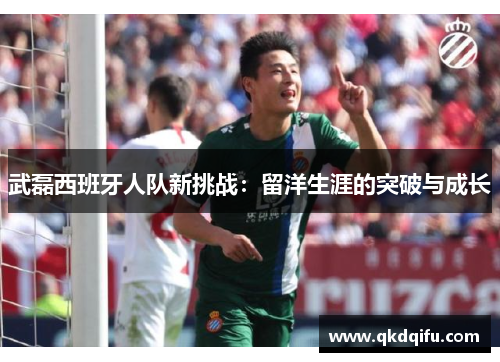 武磊西班牙人队新挑战:留洋生涯的突破与成长 武磊西班牙人队新挑战:留洋生涯的突破与成长