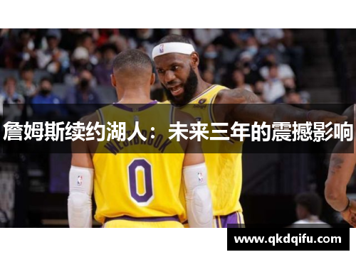 詹姆斯续约湖人：未来三年的震撼影响