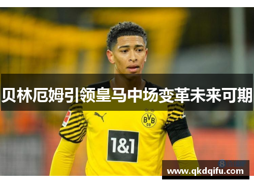 贝林厄姆引领皇马中场变革未来可期