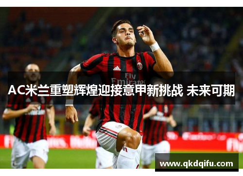 AC米兰重塑辉煌迎接意甲新挑战 未来可期