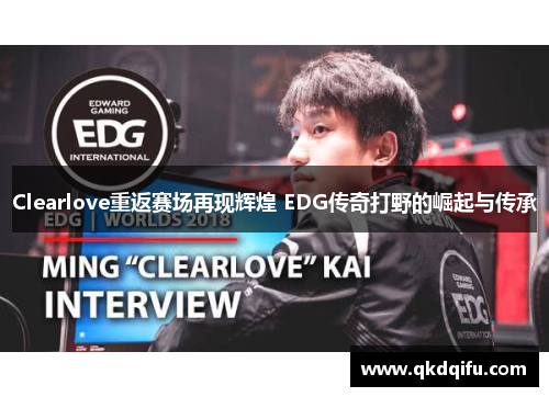 Clearlove重返赛场再现辉煌 EDG传奇打野的崛起与传承