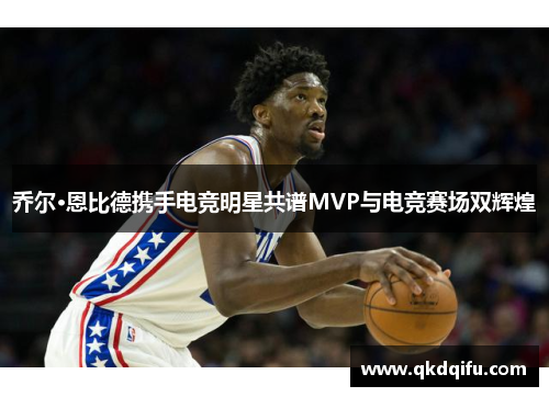 乔尔·恩比德携手电竞明星共谱MVP与电竞赛场双辉煌