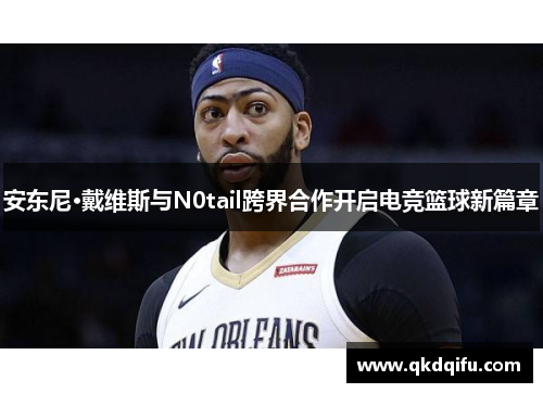 安东尼·戴维斯与N0tail跨界合作开启电竞篮球新篇章