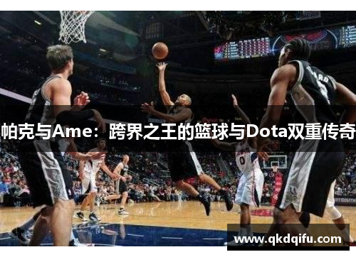 帕克与Ame：跨界之王的篮球与Dota双重传奇