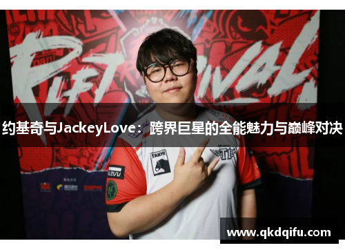 约基奇与JackeyLove：跨界巨星的全能魅力与巅峰对决