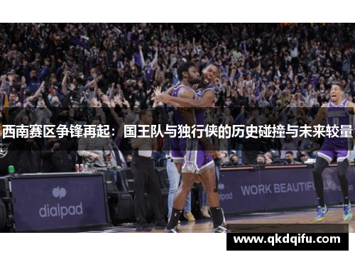 西南赛区争锋再起：国王队与独行侠的历史碰撞与未来较量