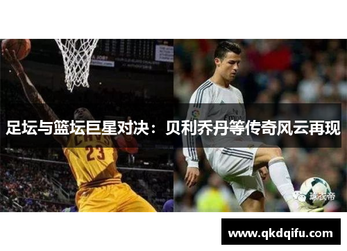 足坛与篮坛巨星对决：贝利乔丹等传奇风云再现