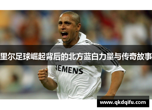 里尔足球崛起背后的北方蓝白力量与传奇故事