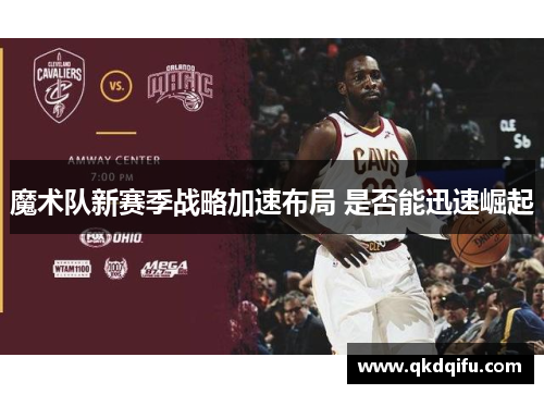 魔术队新赛季战略加速布局 是否能迅速崛起