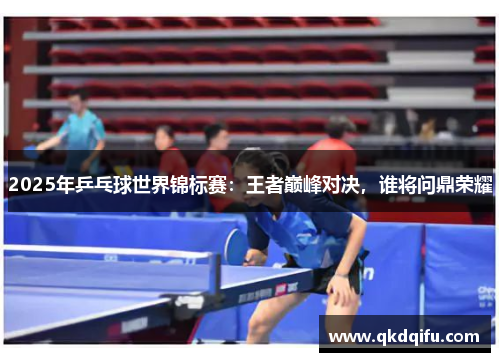 2025年乒乓球世界锦标赛：王者巅峰对决，谁将问鼎荣耀