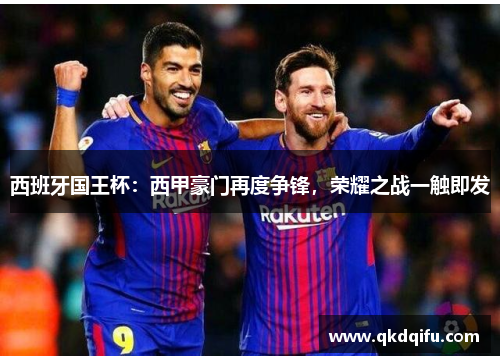 西班牙国王杯：西甲豪门再度争锋，荣耀之战一触即发