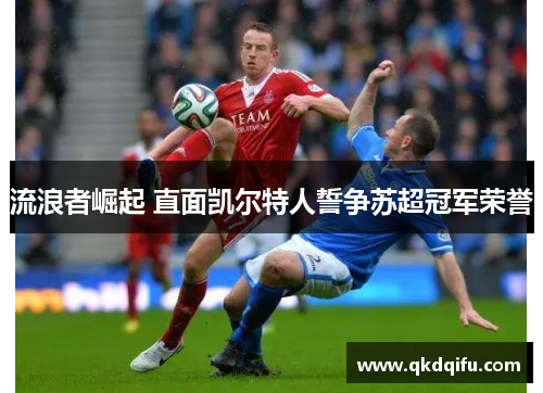 流浪者崛起 直面凯尔特人誓争苏超冠军荣誉