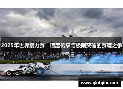 2025年世界接力赛：速度传承与极限突破的赛道之争