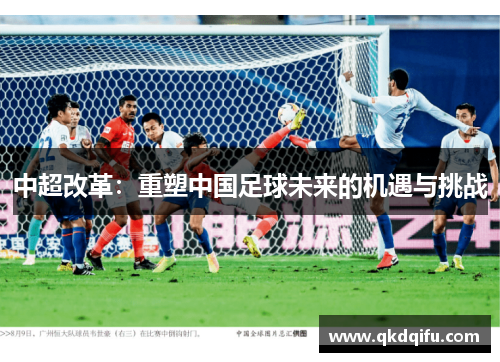 中超改革:重塑中国足球未来的机遇与挑战 中超改革:重塑中国足球未来的机遇与挑战