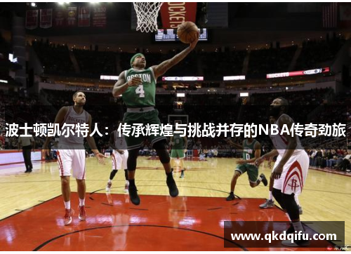 波士顿凯尔特人：传承辉煌与挑战并存的NBA传奇劲旅