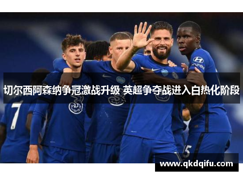 切尔西阿森纳争冠激战升级 英超争夺战进入白热化阶段 切尔西阿森纳争冠激战升级 英超争夺战进入白热化阶段