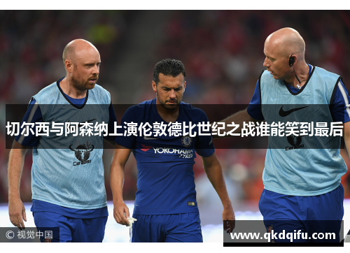 切尔西与阿森纳上演伦敦德比世纪之战谁能笑到最后