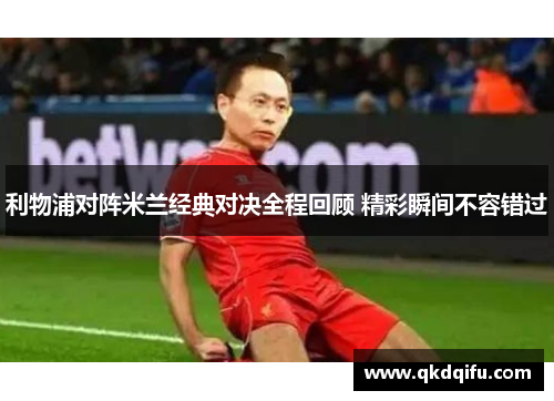 利物浦对阵米兰经典对决全程回顾 精彩瞬间不容错过 利物浦对阵米兰经典对决全程回顾 精彩瞬间不容错过