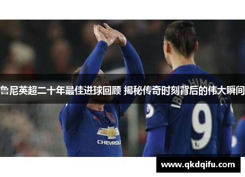 鲁尼英超二十年最佳进球回顾 揭秘传奇时刻背后的伟大瞬间 鲁尼英超二十年最佳进球回顾 揭秘传奇时刻背后的伟大瞬间