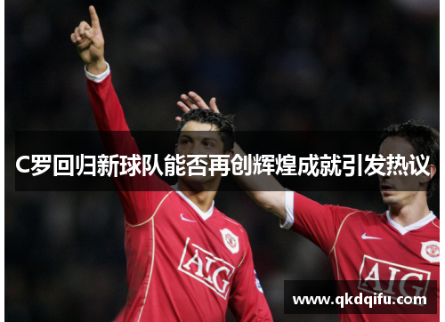 C罗回归新球队能否再创辉煌成就引发热议
