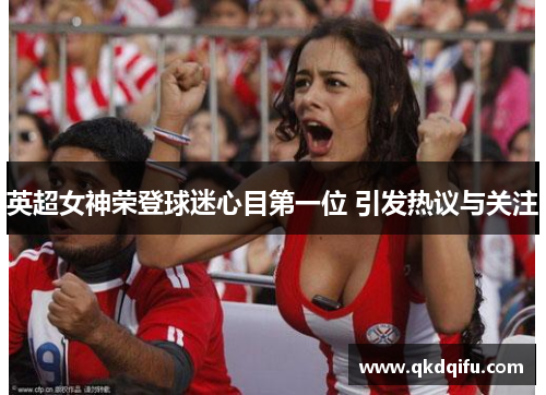 英超女神荣登球迷心目第一位 引发热议与关注