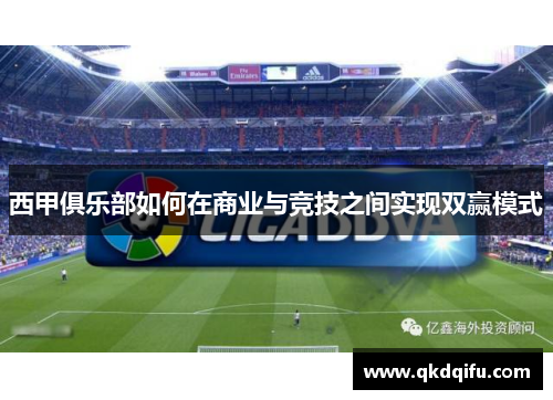 西甲俱乐部如何在商业与竞技之间实现双赢模式 西甲俱乐部如何在商业与竞技之间实现双赢模式