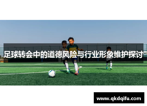 足球转会中的道德风险与行业形象维护探讨 足球转会中的道德风险与行业形象维护探讨