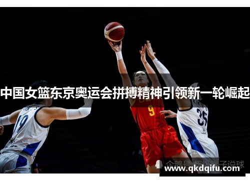 中国女篮东京奥运会拼搏精神引领新一轮崛起