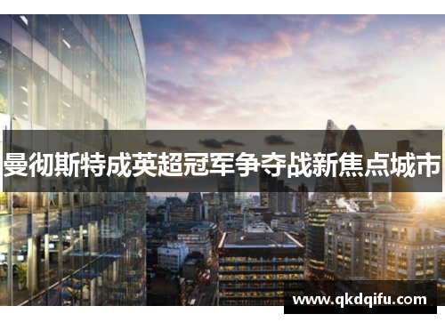 曼彻斯特成英超冠军争夺战新焦点城市