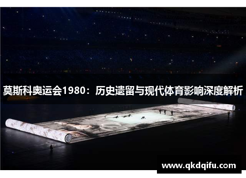 莫斯科奥运会1980：历史遗留与现代体育影响深度解析